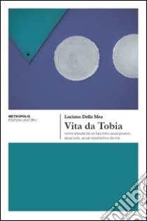 Vita da Tobia come vissuta da un facchino assai povero, assai solo, assai resistente e da me libro di Della Mea Luciano