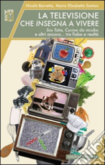 La televisione che insegna a vivere. Sos Tata, Cucine da incubo e altri ancora... tra fiaba e realtà libro di Barretta Nicolò; Santon M. Elisabetta