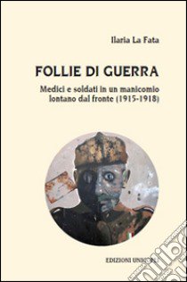 Follie di guerra. Medici e soldati in un manicomio lontano dal fronte (1915-1918) libro di La Fata Ilaria