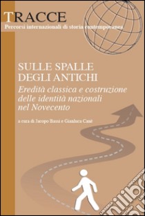 Sulle spalle degli antichi. Eredità classica e costruzione delle identità nazionali del Novecento libro di Bassi J. (cur.); Cane G. (cur.)