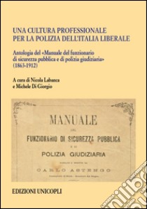 Una cultura professionale per la polizia dell'Italia liberale. Antologia del «Manuale del funzionario di sicurezza pubblica e di polizia giudiziaria» (1863-1912) libro di Labanca N. (cur.); Di Giorgio M. (cur.)