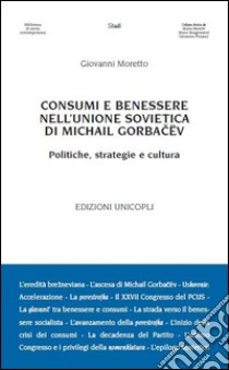 Consumi e benessere nell'Unione Sovietica di Michail Gorbacëv. Politiche, strategie e cultura libro di Moretto Giovanni