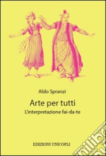 Arte per tutti. L'interpretazione fai-da-te libro di Spranzi Aldo