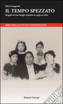 Il tempo spezzato. Biografia di una famiglia mapuche tra golpe ed esilio libro di Casagrande Olivia