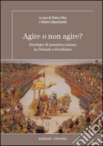 Agire o non agire? Strategie di pensiero/azione in Oriente e Occidente libro di Piro P. (cur.); Chierichetti P. (cur.)