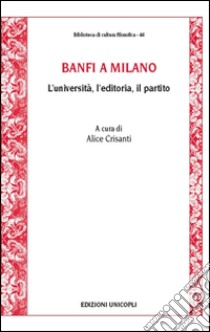 Banfi a Milano. L'università, l'editoria, il partito libro di Crisanti A. (cur.)