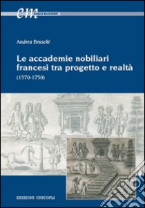 Le accademie nobiliari francesi tra progetto e realtà (1570-1750) libro di Bruschi Andrea