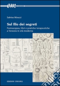 Sul filo dei segreti. Farmacopea, libri e pratiche terapeutiche a Venezia in età moderna libro di Minuzzi Sabrina