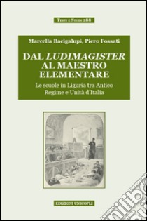 Dal ludimagister al maestro elementare. Le scuole in Liguria tra Antico Regime e Unità d'Italia libro di Bacigalupi Marcella; Fossati Piero