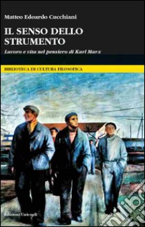 Il senso dello strumento. Lavoro e vita nel pensiero di Karl Marx  libro di Cucchiani Matteo Edoardo