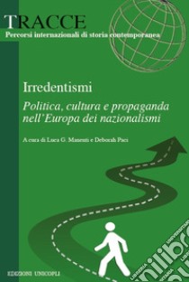 Irredentismi. Politica, cultura e propaganda nell?Europa dei nazionalismi libro di Paci D. (cur.); Manenti L. G. (cur.)