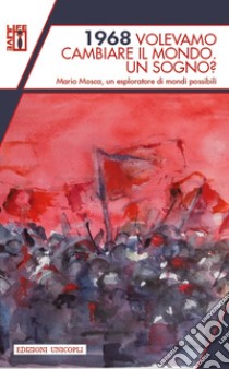 1968 volevamo cambiare il mondo. Un sogno? Mario Mosca, un esploratore di mondi possibili libro di Mosca Mario