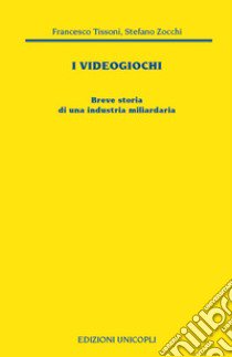 I videogiochi. Breve storia di un'industria miliardaria libro di Tissoni Francesco; Zocchi Stefano