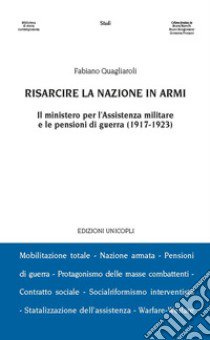 Risarcire la nazione in armi. Il ministero per l'assistenza militare e le pensioni di guerra (1917-1923) libro di Quagliaroli Fabiano