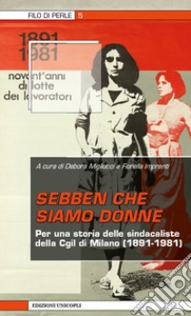 Sebben che siamo donne. Per una storia delle sindacaliste della Cgil di Milano (1891-1981) libro di Migliucci D. (cur.); Imprenti F. (cur.)