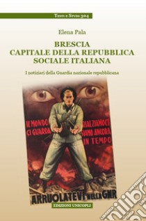 Brescia capitale della Repubblica Sociale Italiana. I notiziari della Guardia nazionale repubblicana libro di Pala Elena