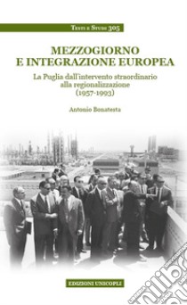 Mezzogiorno e integrazione europea. La Puglia dall'intervento straordinario alla regionalizzazione (1957-1993) libro di Bonatesta Antonio