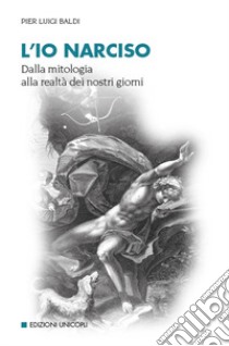 L'io narciso. Dalla mitologia alla realtà dei nostri giorni libro di Baldi Pier Luigi