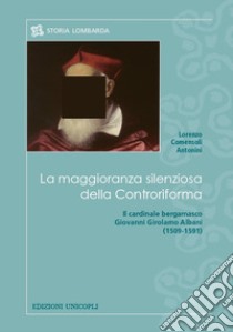 La maggioranza silenziosa della Controriforma. Il cardinale bergamasco Giovanni Girolamo Albani (1509-1591) libro di Comensoli Antonini Lorenzo