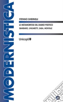 Le metamorfosi del diario poetico. Sbarbaro, Ungaretti, Saba, Montale libro di Ghidinelli Stefano