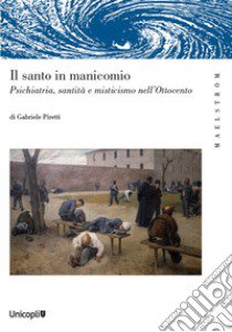 Il santo manicomio. Psichiatria, santità e misticismo nell'Ottocento libro di Piretti Gabriele