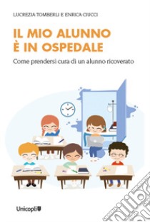 Il mio alunno è in ospedale. Come prendersi cura di un alunno ricoverato libro di Tomberli Lucrezia; Ciucci Enrica