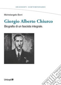 Giorgio Alberto Chiurco. Biografia di un fascista integrale libro di Borri Michelangelo