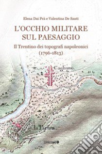 L'occhio militare sul paesaggio. Il Trentino dei topografi napoleonici (1796-1813) libro di Dai Prà Elena; De Santi Valentina