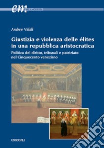 Giustizia e violenza delle élites in una repubblica aristocratica. Politica del diritto, tribunali e patriziato nel Cinquecento veneziano libro di Vidali Andrew