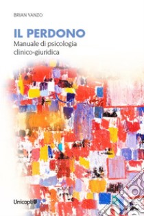 Il perdono. Manuale di psicologia clinico-giuridica libro di Vanzo Brian