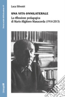Una vita onnilaterale. La riflessione pedagogica di Mario Alighiero Manacorda (1914-2013) libro di Silvestri Luca