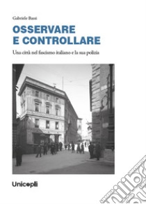 OSSERVARE E CONTROLLARE. Una città nel fascismo italiano e la sua polizia libro di Bassi Gabriele