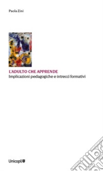 L'adulto che apprende. Implicazioni pedagogiche e intrecci formativi libro di Zini Paola