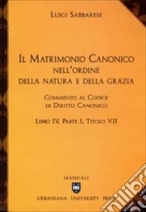 Il matrimonio canonico nell'ordine della natura e della grazia. Commento al Codice di Diritto Canonico Libro IV, Parte I, Titolo VII libro di Sabbarese Luigi