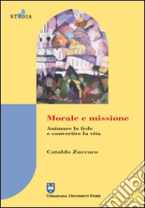 Morale e missione. Animare la fede e convertire la vita libro di Zuccaro Cataldo