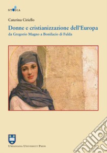 Donne e cristianizzazione dell'Europa. Da Gregorio Magno a Bonifacio di Fulda libro di Ciriello Caterina