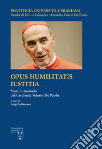 Opus Humilitatis Iustitia. Studi in memoria del Cardinale Velasio De Paolis. Ediz. multilingue. Vol. 1 libro di Sabbarese L. (cur.)