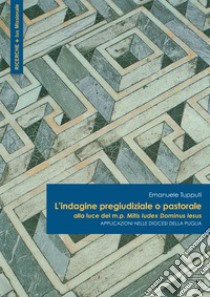 L'indagine pregiudiziale o pastorale alla luce del m.p. Mitis Iudex Dominus Iesus. Applicazioni nelle diocesi della Puglia libro di Tupputi Emanuele