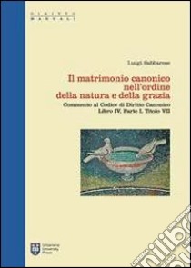 Il matrimonio canonico nell'ordine della natura e della grazia. Commento al Codice di Diritto Canonico Libro IV, Parte I, Titolo VII libro di Sabbarese Luigi