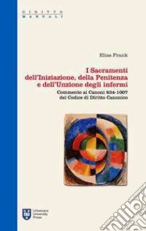 I sacramenti dell'iniziazione, della penitenza e dell'unzione degli infermi. Commento ai canoni 834-1007 del codice di diritto canonico libro di Frank Elias