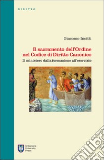 Il sacramento dell'Ordine nel Codice di Diritto Canonico. Il ministero dalla formazione all'esercizio libro di Incitti Giacomo