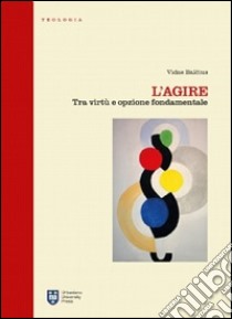 L'agire. Tra virtù e opzione fondamentale libro di Balcius Vidas