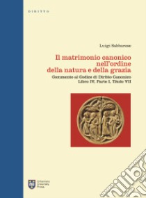 Il matrimonio canonico nell'ordine della natura e della grazia. Commento al Codice di Diritto Canonico Libro IV, Parte I, Titolo VII libro di Sabbarese Luigi