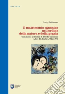 Il matrimonio canonico nell'ordine della natura e della grazia. Commento al Codice di Diritto Canonico Libro IV, Parte I, Titolo VII libro di Sabbarese Luigi