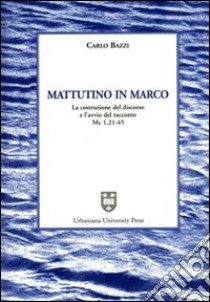 Mattutino in Marco. La costruzione del discorso e l'avvio del racconto (Mc. 1, 21-45) libro di Bazzi Carlo