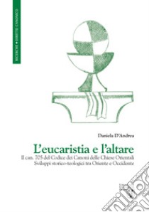 L'eucaristia e l'altare. Il can. 705 del Codice dei Canoni delle Chiese Orientali. Sviluppi storico-teologici tra Oriente e Occidente libro di D'Andrea Daniela