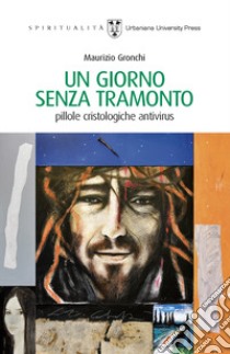 Un giorno senza tramonto. Pillole cristologiche antivirus libro di Gronchi Maurizio