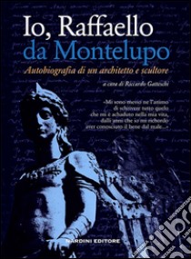 Io, Raffaello da Montelupo. Autobiografia di un architetto e scultore libro di Gatteschi R. (cur.)