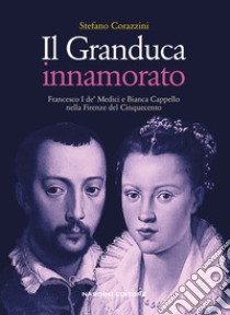 Il Granduca innamorato. Francesco I de' Medici e Bianca Cappello nella Firenze del Cinquecento libro di Corazzini Stefano