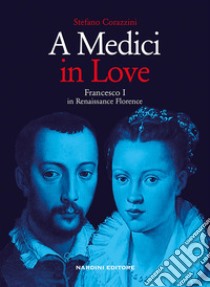 A Medici in love. Francesco I In renaissance Florence libro di Corazzini Stefano